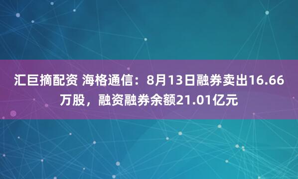 汇巨摘配资 海格通信：8月13日融券卖出16.66万股，融资融券余额21.01亿元
