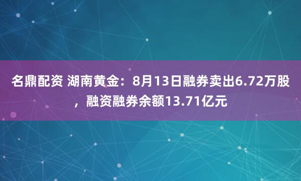 名鼎配资 湖南黄金：8月13日融券卖出6.72万股，融资融券余额13.71亿元