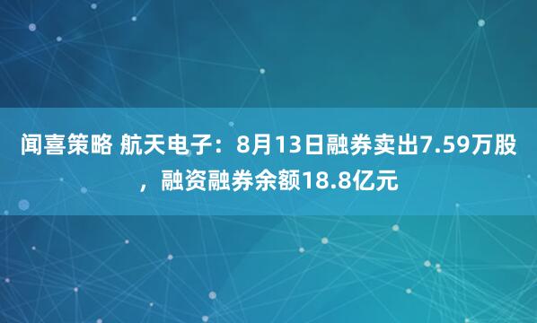 闻喜策略 航天电子：8月13日融券卖出7.59万股，融资融券余额18.8亿元