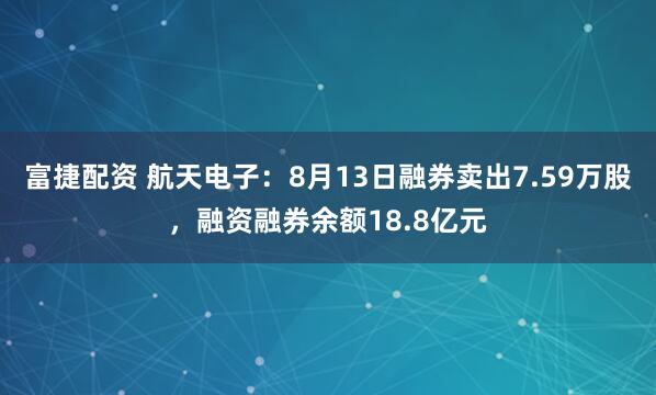 富捷配资 航天电子：8月13日融券卖出7.59万股，融资融券余额18.8亿元