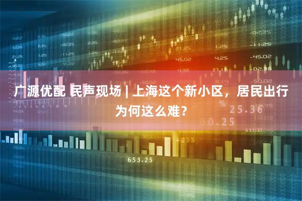 广源优配 民声现场 | 上海这个新小区，居民出行为何这么难？