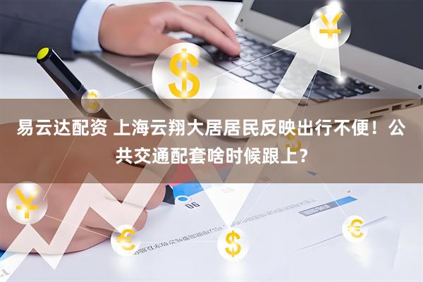 易云达配资 上海云翔大居居民反映出行不便！公共交通配套啥时候跟上？