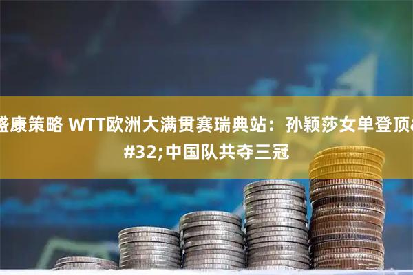 盛康策略 WTT欧洲大满贯赛瑞典站：孙颖莎女单登顶&#32;中国队共夺三冠