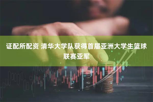 证配所配资 清华大学队获得首届亚洲大学生篮球联赛亚军