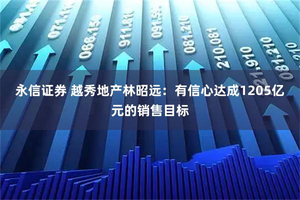 永信证券 越秀地产林昭远：有信心达成1205亿元的销售目标