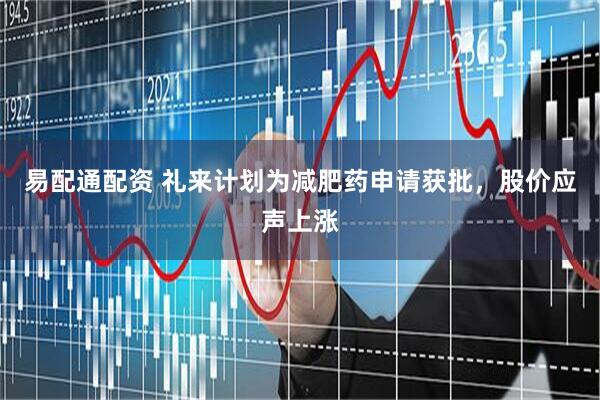 易配通配资 礼来计划为减肥药申请获批，股价应声上涨