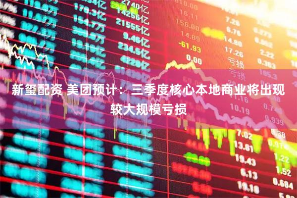 新玺配资 美团预计：三季度核心本地商业将出现较大规模亏损
