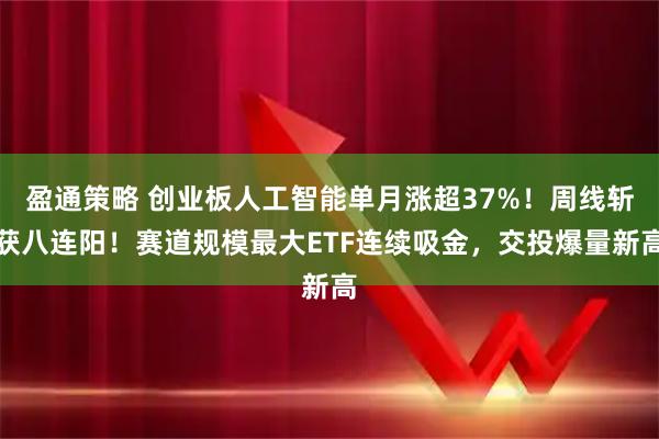 盈通策略 创业板人工智能单月涨超37%！周线斩获八连阳！赛道规模最大ETF连续吸金，交投爆量新高
