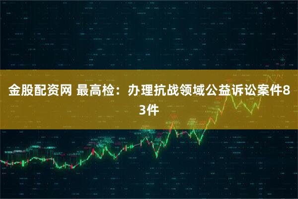 金股配资网 最高检：办理抗战领域公益诉讼案件83件