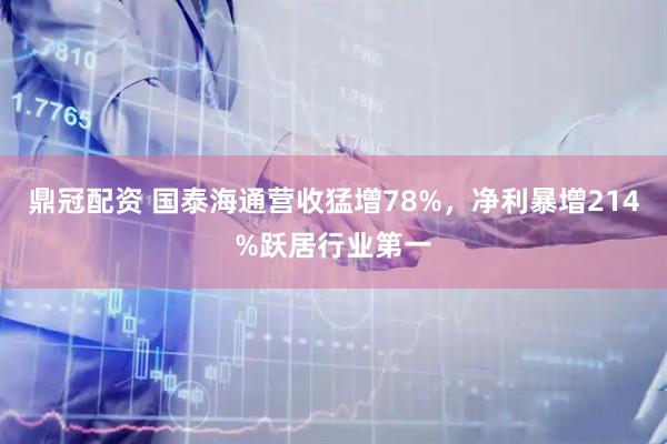 鼎冠配资 国泰海通营收猛增78%，净利暴增214%跃居行业第一