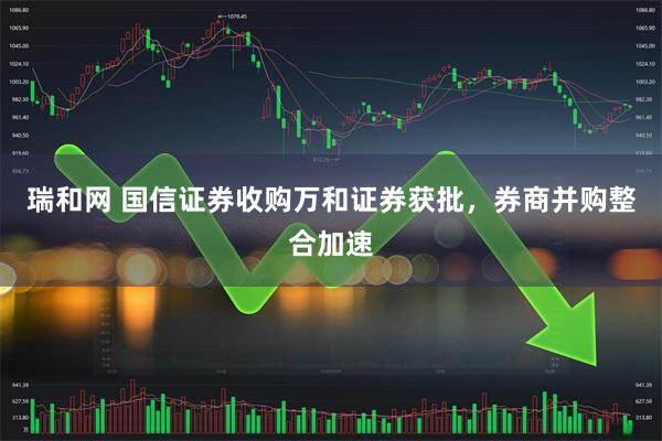 瑞和网 国信证券收购万和证券获批，券商并购整合加速