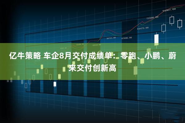 亿牛策略 车企8月交付成绩单：零跑、小鹏、蔚来交付创新高