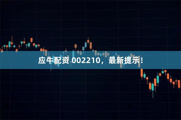 应牛配资 002210，最新提示！