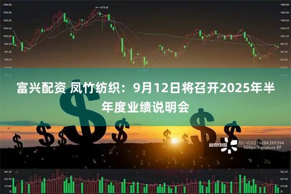 富兴配资 凤竹纺织：9月12日将召开2025年半年度业绩说明会