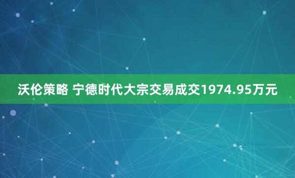 沃伦策略 宁德时代大宗交易成交1974.95万元