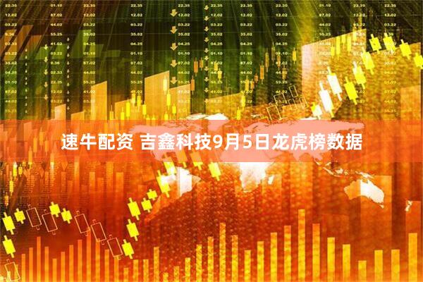 速牛配资 吉鑫科技9月5日龙虎榜数据