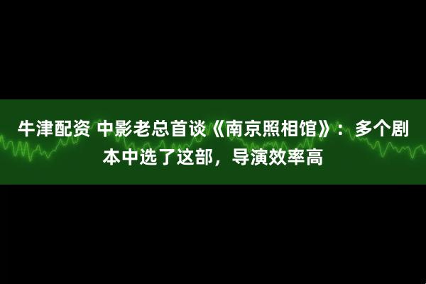 牛津配资 中影老总首谈《南京照相馆》：多个剧本中选了这部，导演效率高