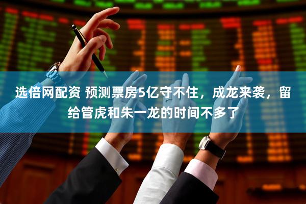 选倍网配资 预测票房5亿守不住，成龙来袭，留给管虎和朱一龙的时间不多了