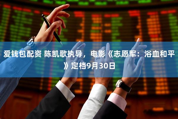 爱钱包配资 陈凯歌执导，电影《志愿军：浴血和平》定档9月30日