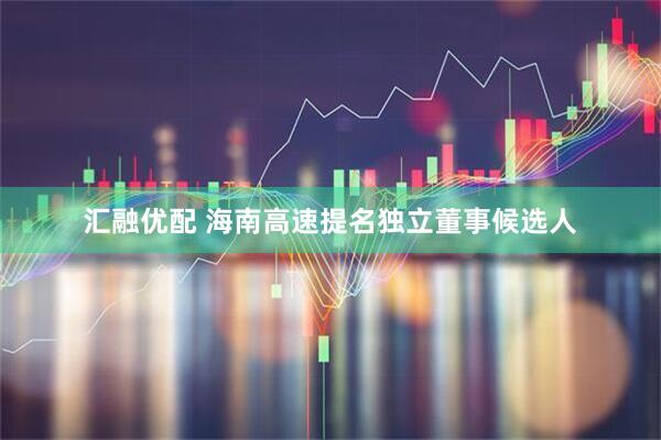 汇融优配 海南高速提名独立董事候选人