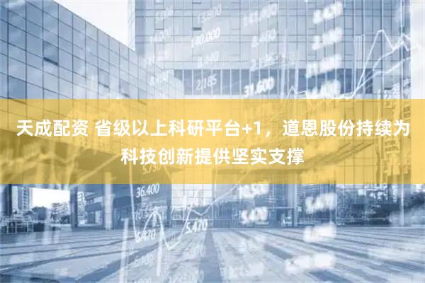 天成配资 省级以上科研平台+1，道恩股份持续为科技创新提供坚实支撑