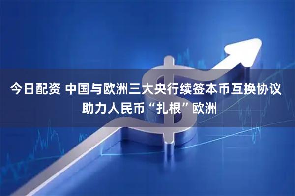 今日配资 中国与欧洲三大央行续签本币互换协议  助力人民币“扎根”欧洲