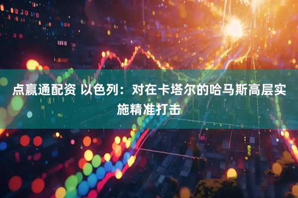 点赢通配资 以色列：对在卡塔尔的哈马斯高层实施精准打击