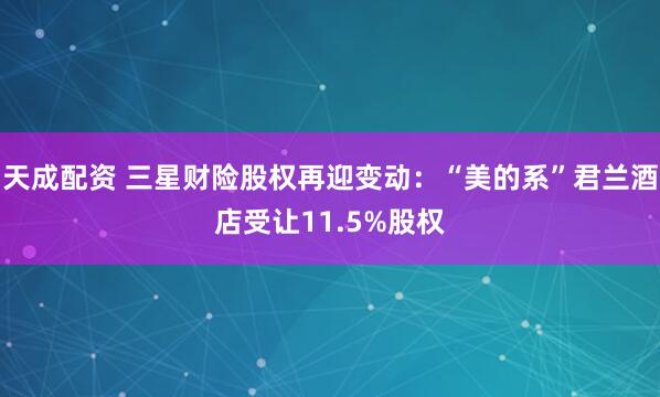 天成配资 三星财险股权再迎变动：“美的系”君兰酒店受让11.5%股权