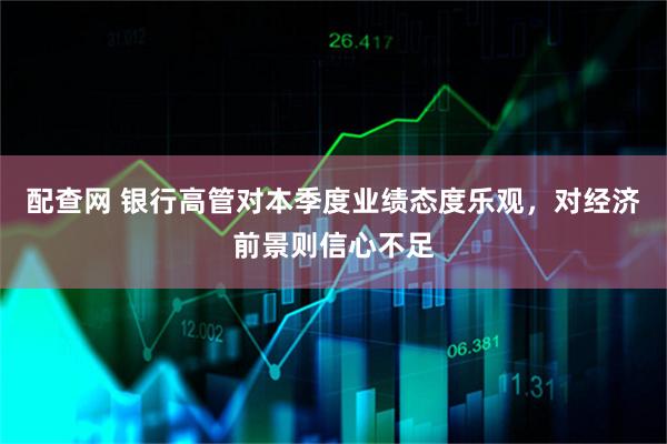 配查网 银行高管对本季度业绩态度乐观，对经济前景则信心不足