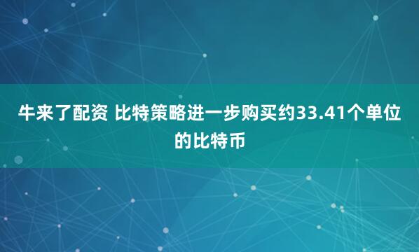 牛来了配资 比特策略进一步购买约33.41个单位的比特币