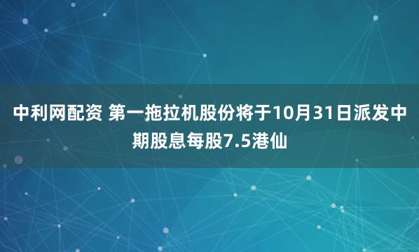 中利网配资 第一拖拉机股份将于10月31日派发中期股息每股7.5港仙