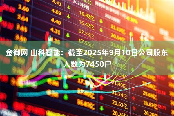 金御网 山科智能：截至2025年9月10日公司股东人数为7450户
