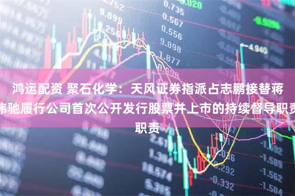 鸿运配资 聚石化学：天风证券指派占志鹏接替蒋伟驰履行公司首次公开发行股票并上市的持续督导职责
