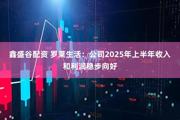鑫盛谷配资 罗莱生活：公司2025年上半年收入和利润稳步向好