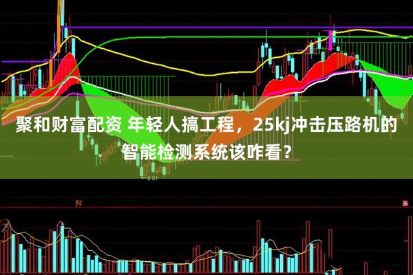 聚和财富配资 年轻人搞工程，25kj冲击压路机的智能检测系统该咋看？