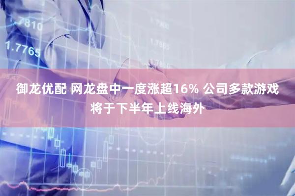御龙优配 网龙盘中一度涨超16% 公司多款游戏将于下半年上线海外