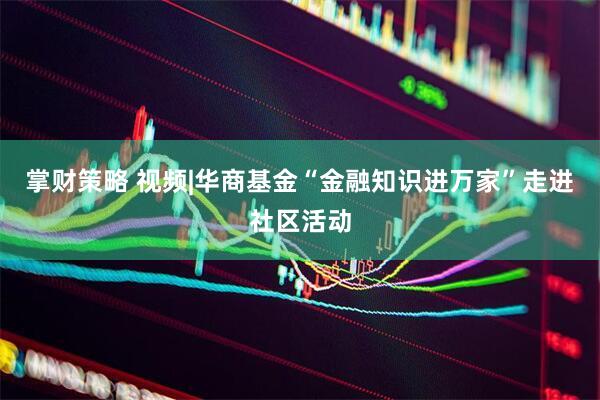掌财策略 视频|华商基金“金融知识进万家”走进社区活动