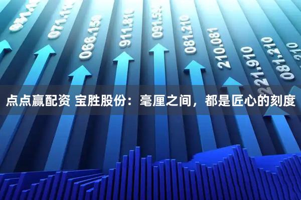 点点赢配资 宝胜股份：毫厘之间，都是匠心的刻度