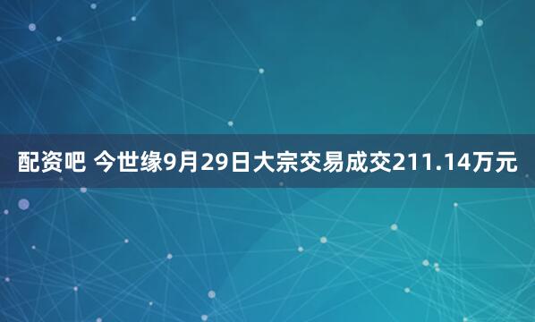 配资吧 今世缘9月29日大宗交易成交211.14万元