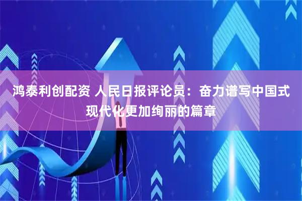 鸿泰利创配资 人民日报评论员：奋力谱写中国式现代化更加绚丽的篇章