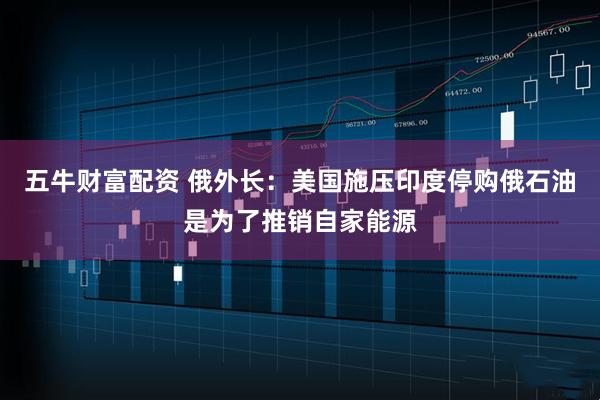 五牛财富配资 俄外长：美国施压印度停购俄石油是为了推销自家能源