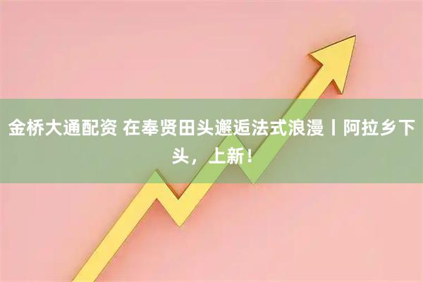 金桥大通配资 在奉贤田头邂逅法式浪漫丨阿拉乡下头，上新！