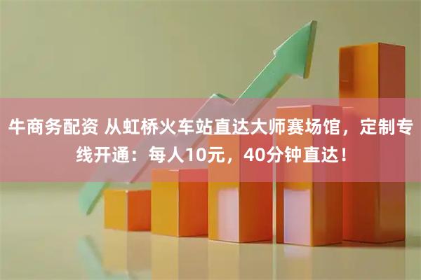 牛商务配资 从虹桥火车站直达大师赛场馆，定制专线开通：每人10元，40分钟直达！