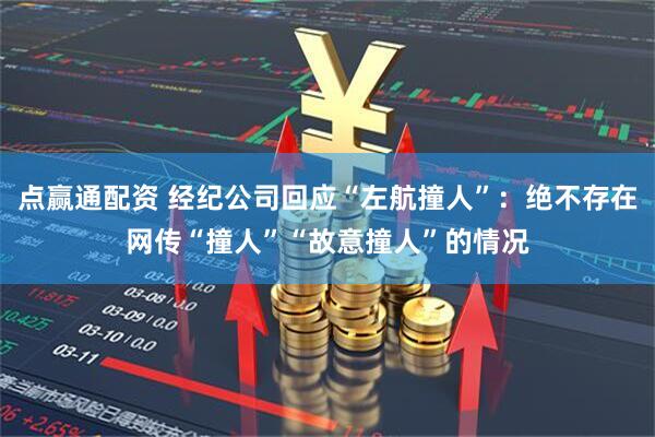 点赢通配资 经纪公司回应“左航撞人”：绝不存在网传“撞人”“故意撞人”的情况