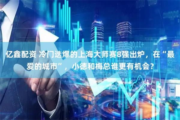 亿鑫配资 冷门迭爆的上海大师赛8强出炉，在“最爱的城市”，小徳和梅总谁更有机会？