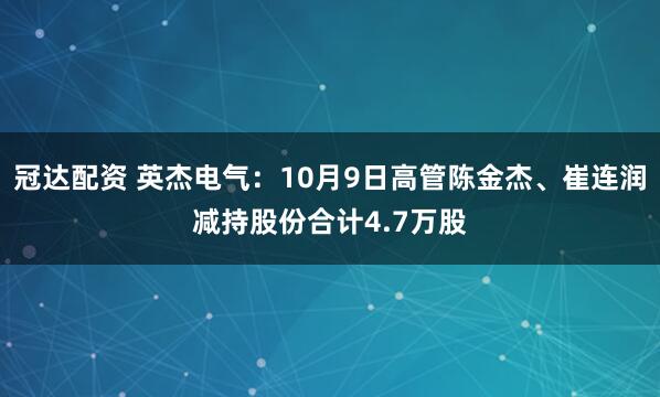 冠达配资 英杰电气：10月9日高管陈金杰、崔连润减持股份合计4.7万股