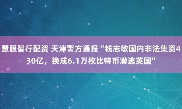 慧眼智行配资 天津警方通报“钱志敏国内非法集资430亿，换成6.1万枚比特币潜逃英国”