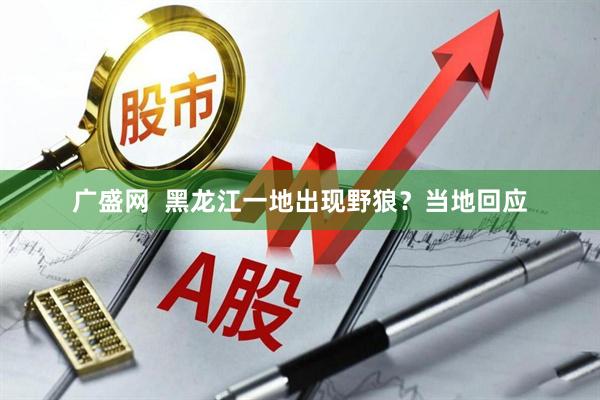 广盛网  黑龙江一地出现野狼？当地回应