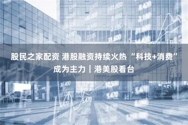 股民之家配资 港股融资持续火热 “科技+消费”成为主力|港美股看台