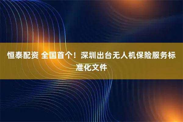 恒泰配资 全国首个!深圳出台无人机保险服务标准化文件